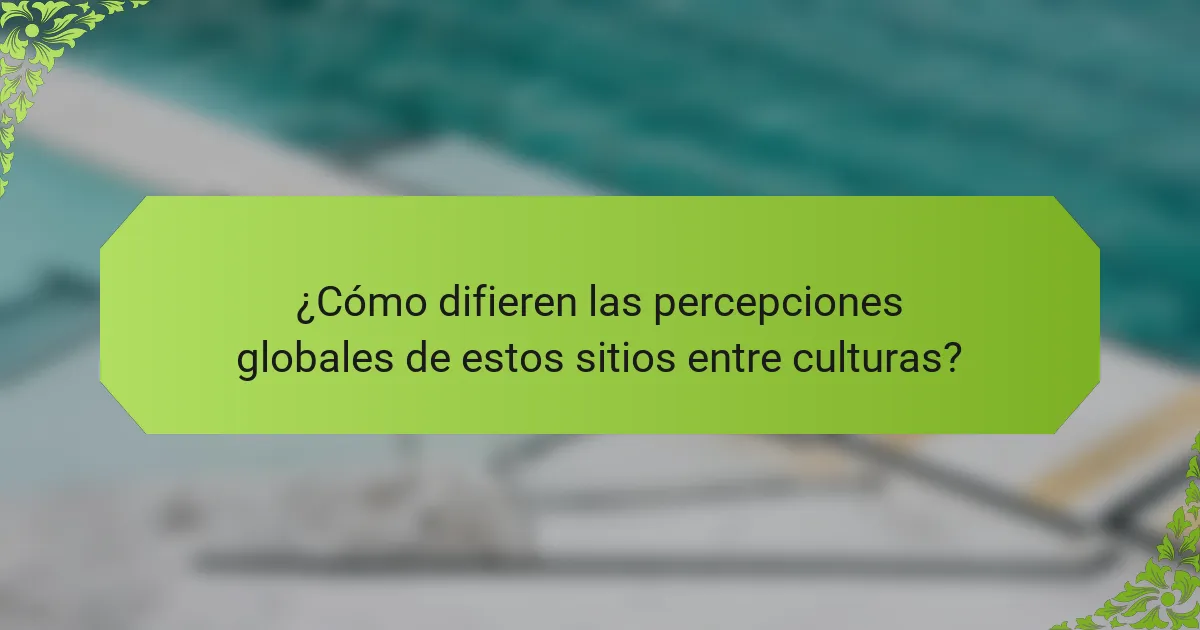 ¿Cómo difieren las percepciones globales de estos sitios entre culturas?