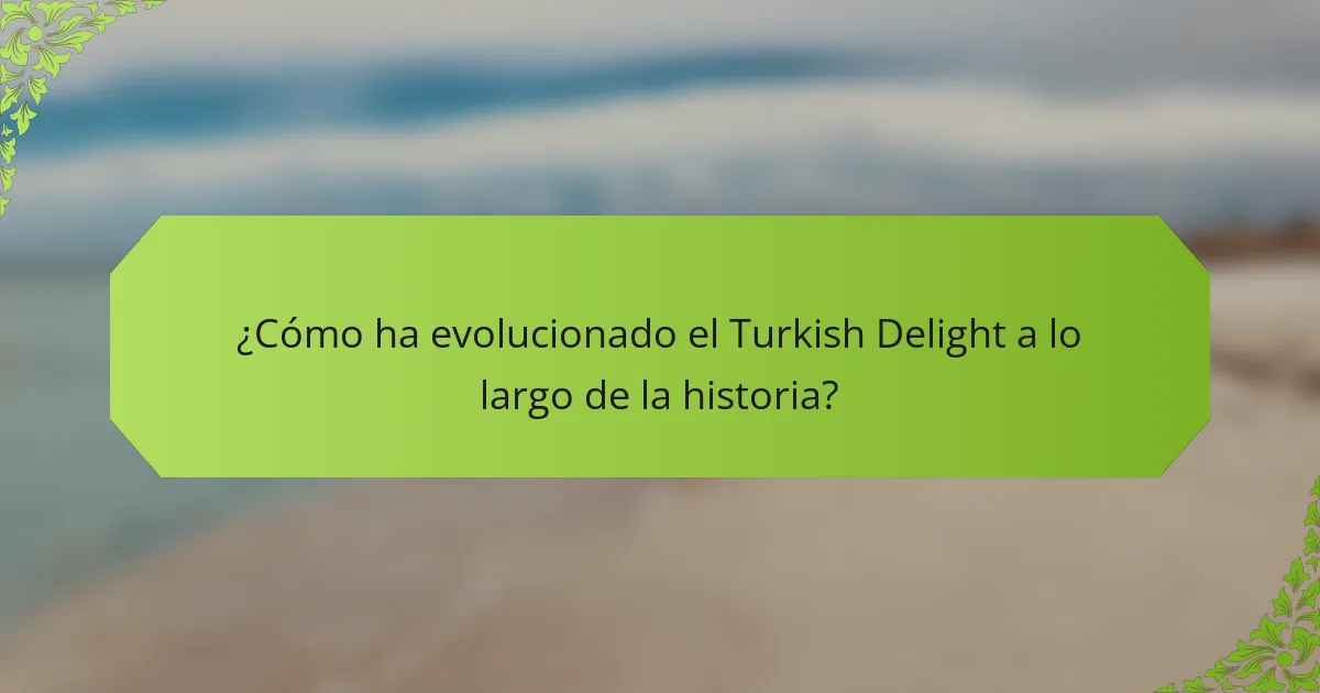 ¿Cómo ha evolucionado el Turkish Delight a lo largo de la historia?
