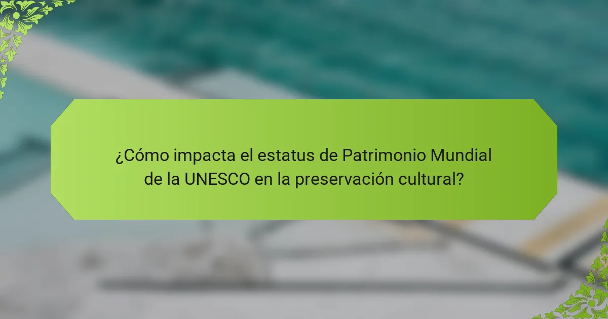 ¿Cómo impacta el estatus de Patrimonio Mundial de la UNESCO en la preservación cultural?