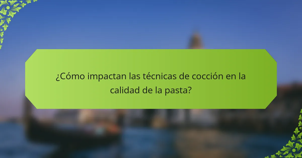 ¿Cómo impactan las técnicas de cocción en la calidad de la pasta?