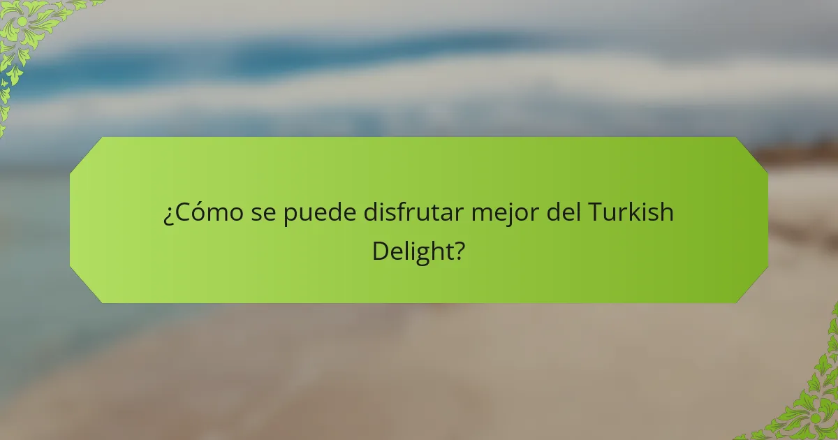 ¿Cómo se puede disfrutar mejor del Turkish Delight?