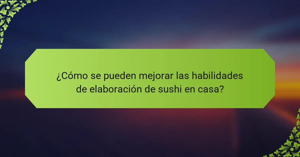 ¿Cómo se pueden mejorar las habilidades de elaboración de sushi en casa?