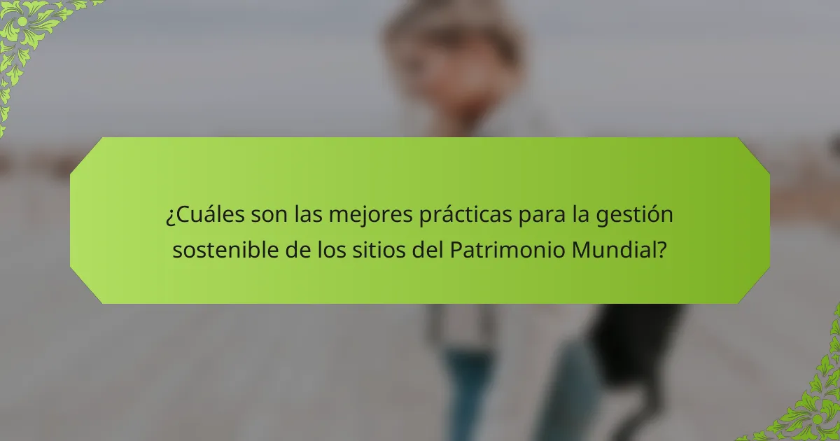 ¿Cuáles son las mejores prácticas para la gestión sostenible de los sitios del Patrimonio Mundial?