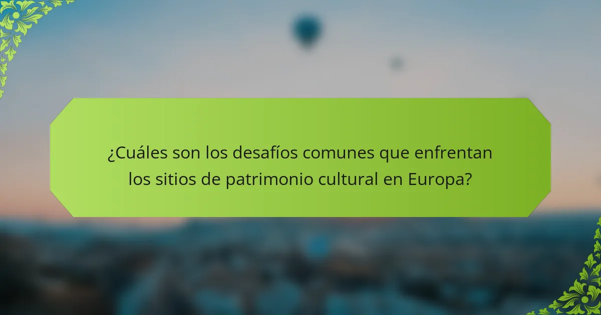 ¿Cuáles son los desafíos comunes que enfrentan los sitios de patrimonio cultural en Europa?