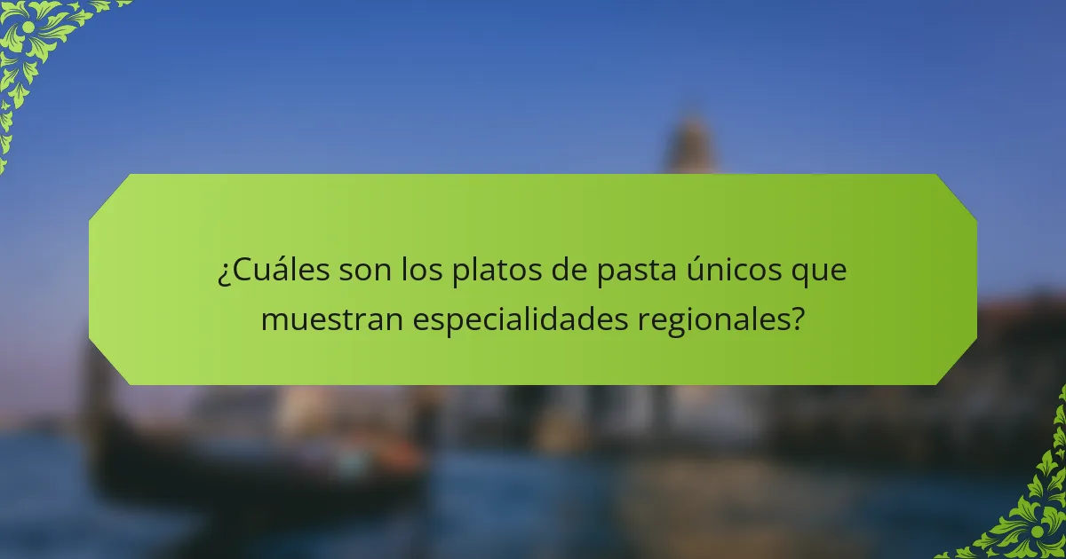 ¿Cuáles son los platos de pasta únicos que muestran especialidades regionales?