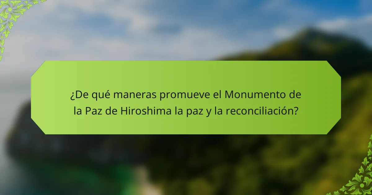 ¿De qué maneras promueve el Monumento de la Paz de Hiroshima la paz y la reconciliación?