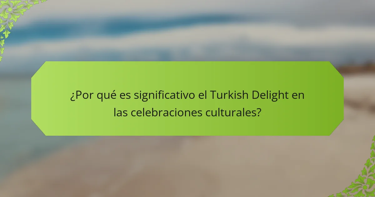 ¿Por qué es significativo el Turkish Delight en las celebraciones culturales?