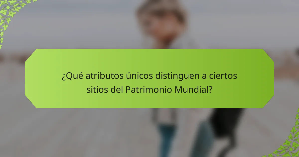 ¿Qué atributos únicos distinguen a ciertos sitios del Patrimonio Mundial?