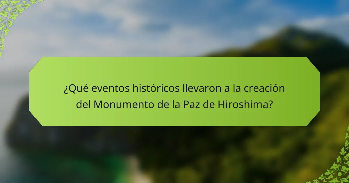 ¿Qué eventos históricos llevaron a la creación del Monumento de la Paz de Hiroshima?