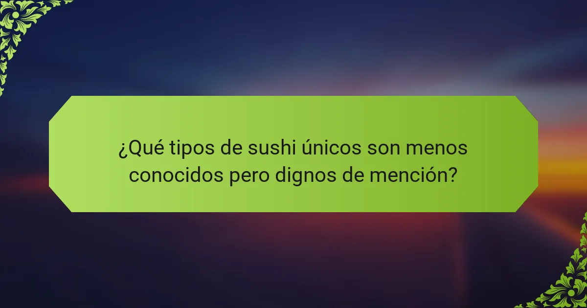 ¿Qué tipos de sushi únicos son menos conocidos pero dignos de mención?